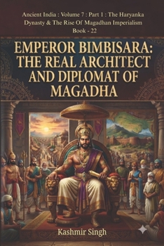 EMPEROR BIMBISARA : THE REAL ARCHITECT AND DIPLOMAT OF MAGADHA: Ancient India : Volume 7 : Part 1 : The Haryanka Dynasty & The Rise Of Magadhan ... Heritage of India : Mega Historical Series)