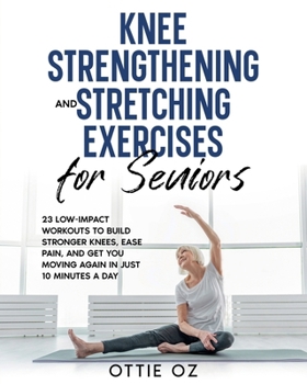 Knee Strengthening and Stretching Exercises for Seniors: 23 Low-Impact Workouts to Build Stronger Knees, Ease Pain, and Get You Moving Again in Just 10 Minutes a Day