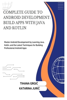 COMPLETE GUIDE TO ANDROID DEVELOPMENT: BUILD APPS WITH JAVA AND KOTLIN: Master Android Development by Learning Java, Kotlin, and the Latest Techniques for Building Professional Android Apps