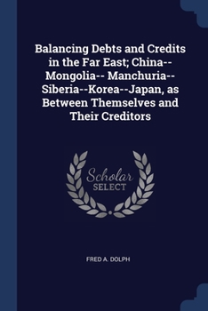 Paperback Balancing Debts and Credits in the Far East; China--Mongolia-- Manchuria--Siberia--Korea--Japan, as Between Themselves and Their Creditors Book