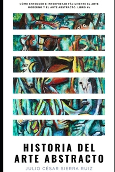 Historia del arte abstracto: Cómo entender e interpretar fácilmente el arte moderno y el arte abstracto. Libro #1 (Spanish Edition)