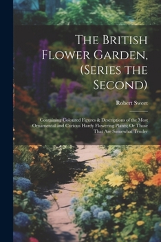 The British Flower Garden, (Series the Second): Containing Coloured Figures & Descriptions of the Most Ornamental and Curious Hardy Flowering Plants; Or Those That Are Somewhat Tender
