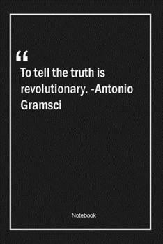 To tell the truth is revolutionary. -Antonio Gramsci: Lined Gift Notebook With Unique Touch Journal Lined Premium 120 Pages truth Quotes