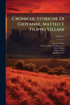 Croniche Storiche Di Giovanni, Matteo E Filippo Villani: A Miglior Lezione Ridotte Coll'aiuto Dei Testi A Penna, Volume 3
