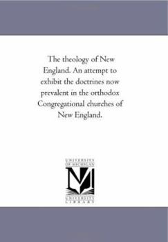 The theology of New England. An attempt to exhibit the doctrines now prevalent in the orthodox Congregational churches of New England.