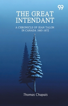 The Great Intendant: A Chronicle Of Jean Talon In Canada 1665-1672