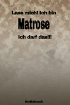 Lass mich! Ich bin Matrose Ich darf das!!! -  Notizbuch: Perfekt für Soldaten mit dem Dienstgrad: Matrose. 120 freie Seiten für deine Notizen. Eignet ... oder Abgängergeschenk. (German Edition)