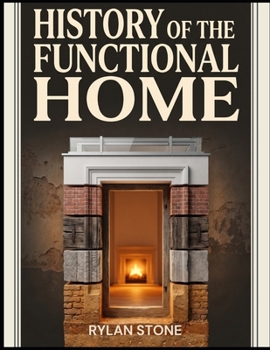History of the Functional Home: From Ancient Hearths to Modern Living Spaces, a Global Story of How Civilisation Built Its Homes