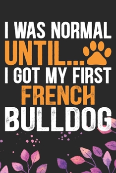 I Was Normal Until I Got My First French Bulldog: Cool French Bulldog Dog Journal Notebook - French Bulldog Puppy Lover Gifts – Funny French Bulldog ... Bulldog Owner Gifts. 6 x 9 in 120 pages