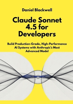 Claude Sonnet 4.5 for Developers: Build Production-Grade, High-Performance AI Systems with Anthropic’s Most Advanced Model (The Claude Engineering Series)