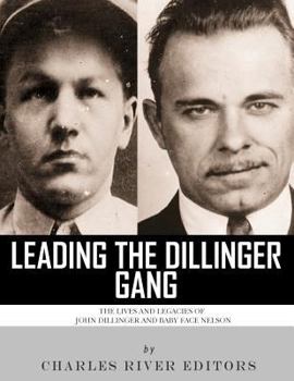 Leading the Dillinger Gang: The Lives and Legacies of John Dillinger and Baby Face Nelson