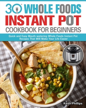 Paperback 30 Whole Foods Instant Pot Cookbook For Beginners: Quick and Easy Mouth-watering Whole Foods Instant Pot Recipes That Will Make Your Life Easier Book