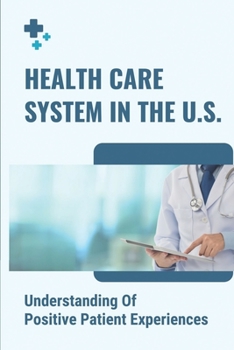 Paperback Health Care System In The U.S.: Understanding Of Positive Patient Experiences: U.S. Healthcare System Explained Book