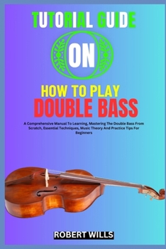 Paperback Tutorial Guide on How to Play Double Bass: A Comprehensive Manual To Learning, Mastering The Double Bass From Scratch, Essential Techniques, Music The Book