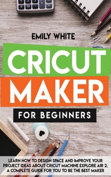 Hardcover Cricut Maker for Beginners: Learn How to Design Space and Improve Your Project Ideas about Cricut Machine Explore Air 2. a Complete Guide for You Book