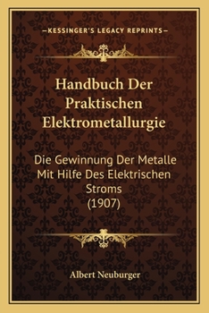 Handbuch Der Praktischen Elektrometallurgie: Die Gewinnung Der Metalle Mit Hilfe Des Elektrischen Stroms (1907)