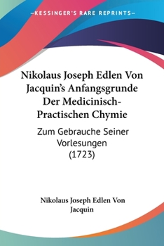 Paperback Nikolaus Joseph Edlen Von Jacquin's Anfangsgrunde Der Medicinisch-Practischen Chymie: Zum Gebrauche Seiner Vorlesungen (1723) [German] Book