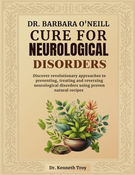 DR. BARBARA O'NEILL CURE FOR NEUROLOGICAL DISORDERS: Discover Revolutionary Approaches To Preventing, Treating And Reversing Neurological Disorders Using Proven Natural Recipes