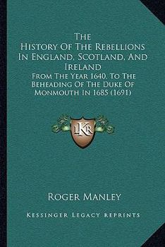 Paperback The History Of The Rebellions In England, Scotland, And Ireland: From The Year 1640, To The Beheading Of The Duke Of Monmouth In 1685 (1691) Book