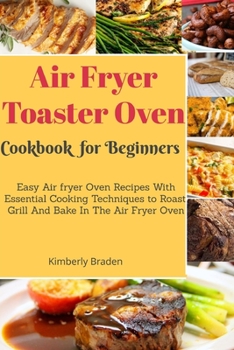 Paperback Air Fryer Toaster Oven cookbook for Beginners: Easy Air fryer Oven Recipes With Essential Cooking Techniques to Roast, Grill And Bake In The Air Fryer Book