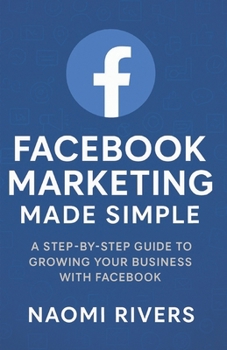 Facebook Marketing Made Simple: A Step By Step Guide To Growing Your Business With Facebook