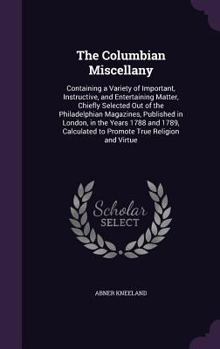 Hardcover The Columbian Miscellany: Containing a Variety of Important, Instructive, and Entertaining Matter, Chiefly Selected Out of the Philadelphian Mag Book