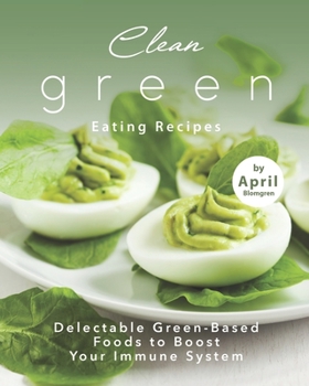 Clean Green Eating Recipes: Delectable Green-Based Foods to Boost Your Immune System