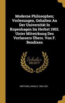 Moderne Philosophen; Vorlesungen, Gehalten An Der Universit�t In Kopenhagen Im Herbst 1902. Unter Mitwirkung Des Verfassers �bers. Von F. Bendixen