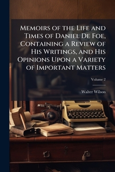 Memoirs of the Life and Times of Daniel De Foe: Containing a Review of His Writings, and His Opinions Upon a Variety of Important Matters, Civil and Ecclesiastical; Volume 2