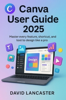 Paperback Canva User Guide 2025: Master Every Feature, Shortcut, and Tool to Design Like a Pro Book