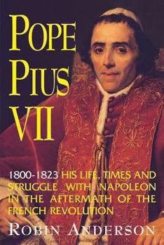 Pope Pius VII, 1800-1823: His Life, Times, and Struggle with Napoleon in the Aftermath of the French Revolution