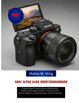 Sony Alpha 6400 Benutzerhandbuch 2026: Vollständiges Kamera-Setup, Bedienung, Bildbearbeitungstechniken, Filmtechniken, Menünavigation, Expertentipps, ... Mastery Manual Guide) (German Edition)