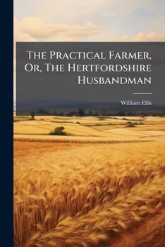 The practical farmer: or, the Hertfordshire husbandman: containing many new improvements in husbandry. ... Part II. By William Ellis, ...