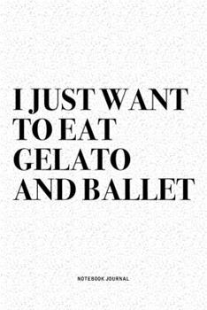I Just Want To Eat Gelato And Ballet: A 6x9 Inch Diary Notebook Journal With A Bold Text Font Slogan On A Matte Cover and 120 Blank Lined Pages Makes A Great Alternative To A Card