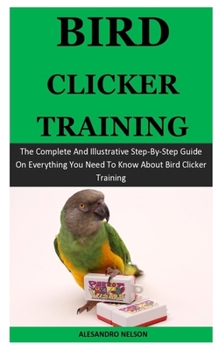 Paperback Bird Clicker Training: The Complete And Illustrative Step-By-Step Guide On Everything You Need To Know About Bird Clicker Training Book