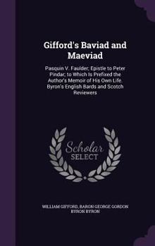 Gifford's Baviad and Maeviad: Pasquin V. Faulder; Epistle to Peter Pindar; to Which Is Prefixed the Author's Memoir of His Own Life. Byron's English Bards and Scotch Reviewers