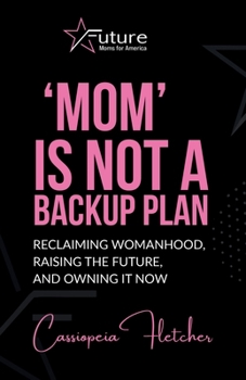 Paperback 'Mom' is Not a Backup Plan: Reclaiming Womanhood, Raising the Future, and Owning it Now (Future Moms for America) Book
