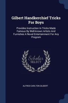 Paperback Gilbert Handkerchief Tricks For Boys: Provides Instruction In Tricks Made Famous By Well-known Artists And Furnishes A Novel Entertainment For Any Pro Book