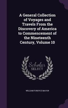 Hardcover A General Collection of Voyages and Travels From the Discovery of America to Commencement of the Nineteenth Century, Volume 10 Book