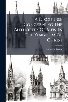 A discourse concerning the authority of men in the kingdom of Christ. Being a sermon preach'd in the reign of King Charles II. By ... Hezekiah Burton, ...