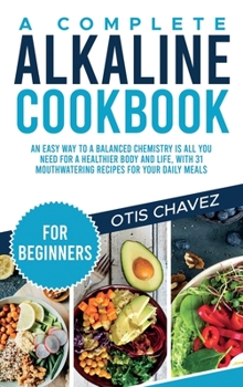 A Complete Alkaline Cookbook for Beginners: An Easy Way to a Balanced Chemistry is All You Need for a Healthier Body and Life, with 31 Mouthwatering Recipes for your Daily Meals