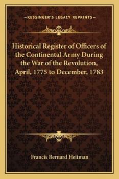 Historical Register of Officers of the Continental Army During the War of the Revolution, April 1775 to December 1783