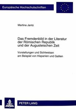 Das Fremdenbild in Der Literatur Der Roemischen Republik Und Der Augusteischen Zeit: Vorstellungen Und Sichtweisen Am Beispiel Von Hispanien Und Galli