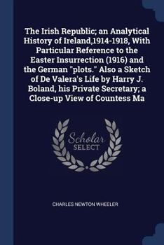 The Irish Republic; An Analytical History of Ireland,1914-1918, with Particular Reference to the Easter Insurrection (1916) and the German Plots. Also a Sketch of de Valera's Life by Harry J. Boland, 