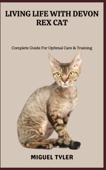 LIVING LIFE WITH DEVON REX CAT: Complete Guide For Optimal Care & Training