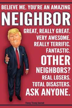 Funny Trump Journal - You're An Amazing Neighbor Other Neighbors Total Disasters Ask Anyone: Humorous Neighbor Gift Pro Trump Gag Gift Better Than A Card 120 Pg Notebook 6x9