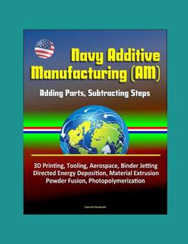 Paperback Navy Additive Manufacturing (AM): Adding Parts, Subtracting Steps - 3D Printing, Tooling, Aerospace, Binder Jetting, Directed Energy Deposition, Mater Book