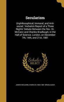 Hardcover Secularism: Unphilosophical, Immoral, and Anti-social: Verbatim Report of a Three Nights' Debate Between the Rev. Dr. McCann and C Book