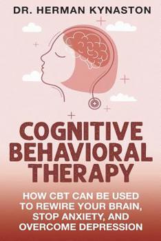 Paperback Cognitive Behavioral Therapy: How CBT Can Be Used to Rewire Your Brain, Stop Anxiety, and Overcome Depression (Herman Kynaston) Book