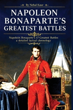 Napoleon Bonaparte's Greatest Battles: Napoleon Bonaparte's 17 Greatest Battles a detailed factual chronology